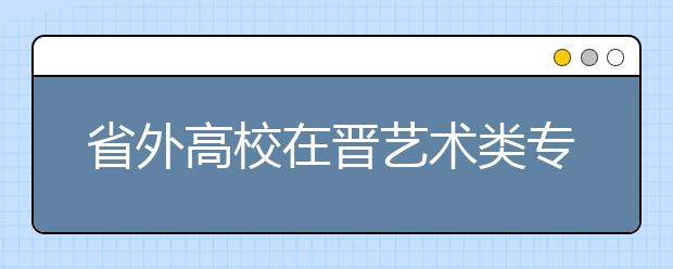 省外高校在晋艺术类专业考试有调整