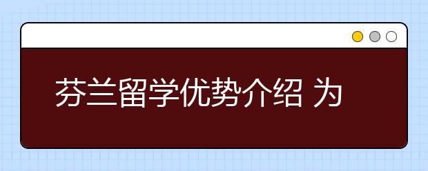 芬兰留学优势介绍 为什么选择去芬兰留学