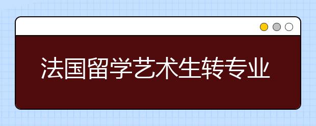 法国留学艺术生转专业需知事项