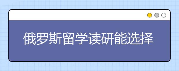 俄罗斯留学读研能选择什么专业