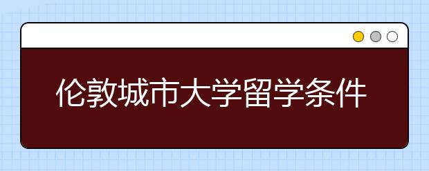 伦敦城市大学留学条件有哪些？