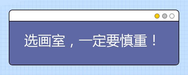 选画室，一定要慎重！美术生必看如何选择好画室！