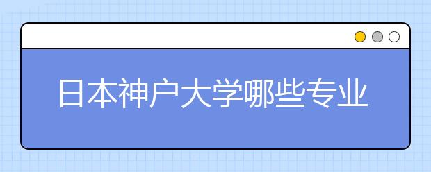 日本神户大学哪些专业好申请？