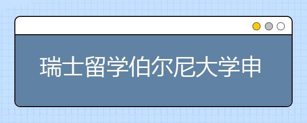 瑞士留学伯尔尼大学申请指南详解