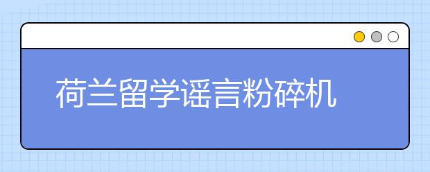 荷兰留学谣言粉碎机 申请荷兰留学要避免哪些误区