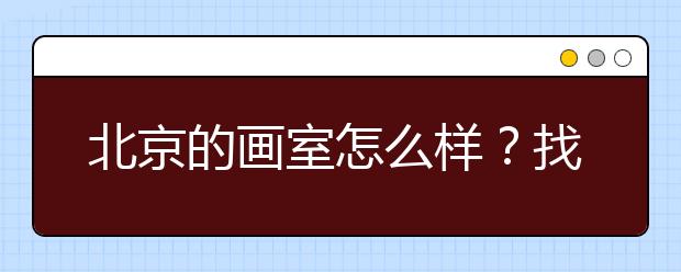 北京的画室怎么样？找画室应该从哪些方面入手？