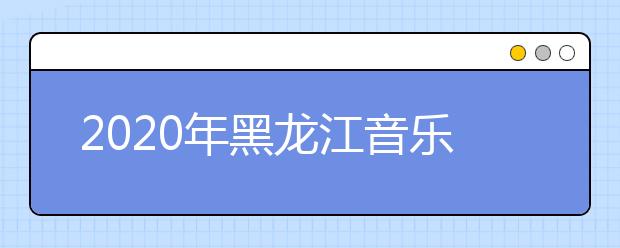 2020年黑龙江音乐统考时间安排