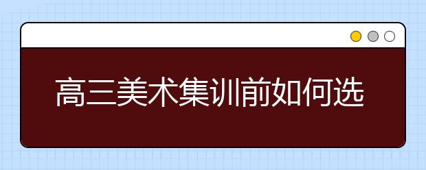 高三美术集训前如何选择集训画室？即将参加美术集训的你不容错过