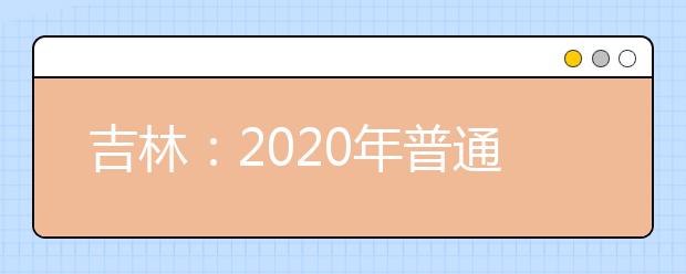 吉林：2020年普通高考补报名及网上缴费工作公告