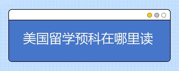 美国留学预科在哪里读好？