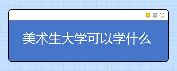 美术生大学可以学什么专业 美术生怎么选择专业