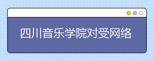 四川音乐学院对受网络影响导致考试失败的农村、偏远地区等考生提供上传视频机会的公告