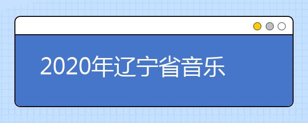 2020年辽宁省音乐舞蹈类专业统考考试说明（试行）