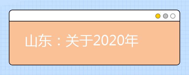 山东：关于2020年高校空中乘务等专业校考方案调整有关工作的通知