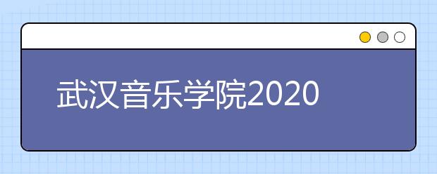 武汉音乐学院2020年艺术类专业校考问题答疑(持续更新中)