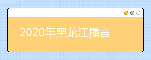 2020年黑龙江播音统考时间