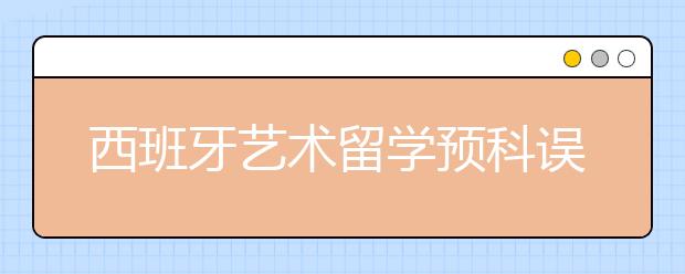 西班牙艺术留学预科误区有哪些？