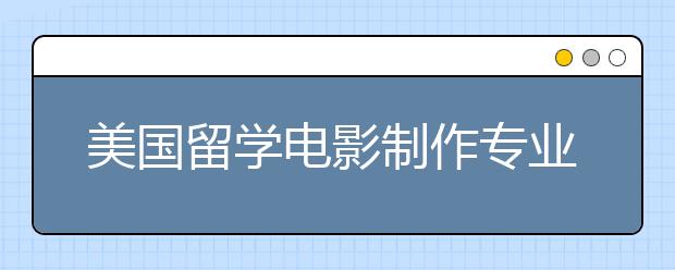 美国留学电影制作专业详解