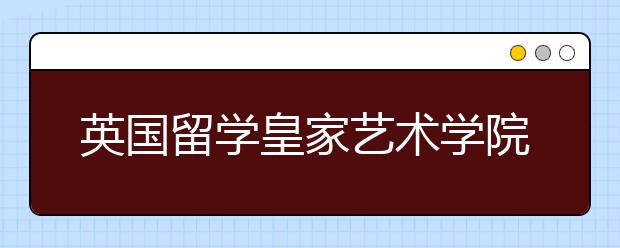 英国留学皇家艺术学院有哪些热门专业