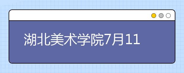 湖北美术学院7月11-14日进行校考（湖北武汉考点）