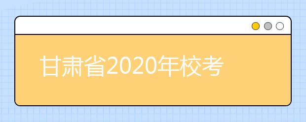 甘肃省2020年校考方案调整有关事宜的公告