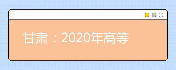 甘肃：2020年高等职业教育招生综合评价录取院校及专业