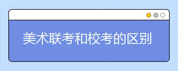 美术联考和校考的区别在哪里