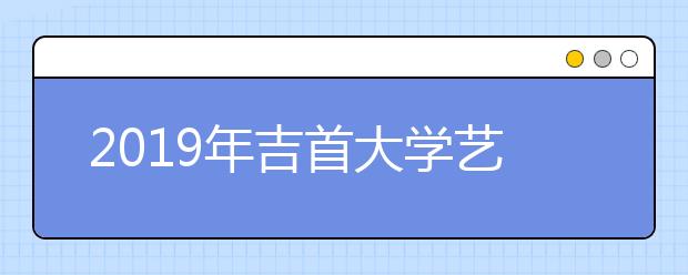 2019年吉首大学艺术类本科专业录取分数线