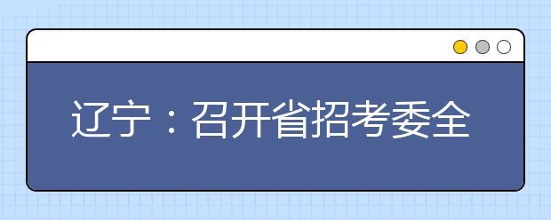 辽宁：召开省招考委全体委员会议