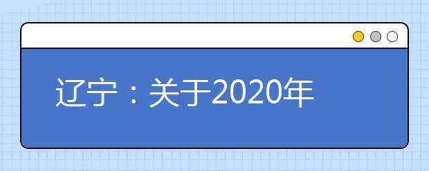 辽宁：关于2020年高考相关工作安排的公告