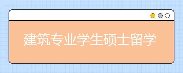 建筑专业学生硕士留学申请哪个国家好？