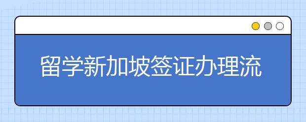 留学新加坡签证办理流程和所需费用