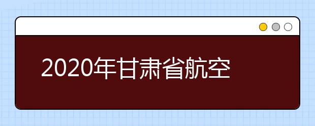 2020年甘肃省航空服务艺术与管理专业统考工作的通知