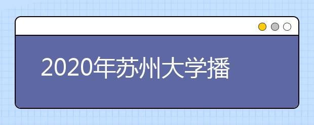 2020年苏州大学播音与主持艺术专业校考合格线