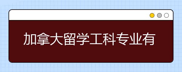 加拿大留学工科专业有哪些好大学？