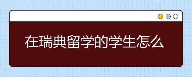 在瑞典留学的学生怎么得到工签