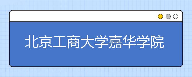 <a target="_blank" href="/xuexiao6113/" title="北京工商大学嘉华学院">北京工商大学嘉华学院</a>2020年艺术类招生简章