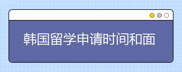 韩国留学申请时间和面试需知事项