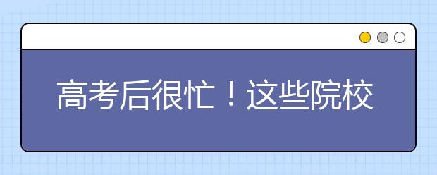 高考后很忙！这些院校高考后校考！