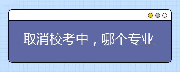 取消校考中，哪个专业最多？！