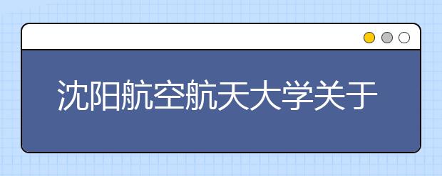 沈阳航空航天大学关于调整2020年航空服务艺术与管理专业校考加试考试方式等相关工作的通知