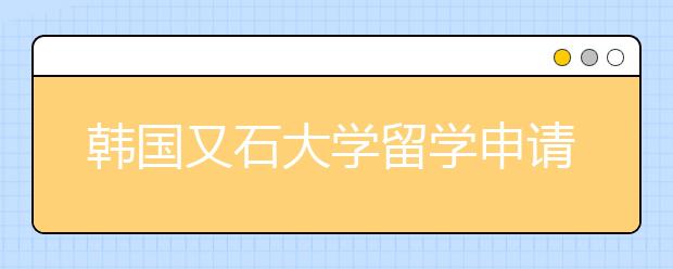 韩国又石大学留学申请指南