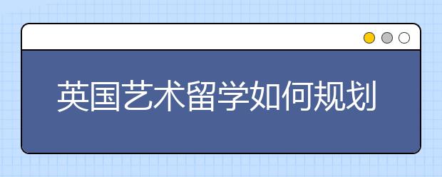 英国艺术留学如何规划申请时间