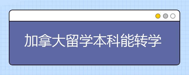 加拿大留学本科能转学吗？