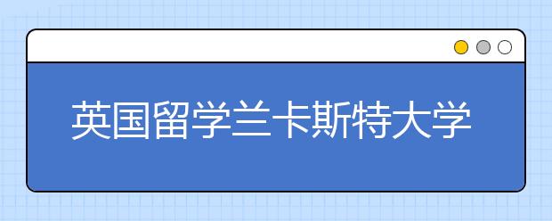 英国留学兰卡斯特大学有哪些好专业