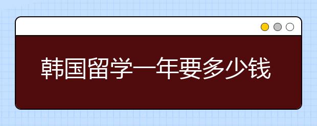 韩国留学一年要多少钱