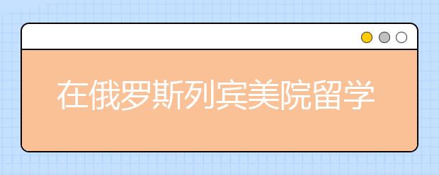 在俄罗斯列宾美院留学如何