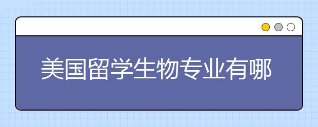 美国留学生物专业有哪些好大学