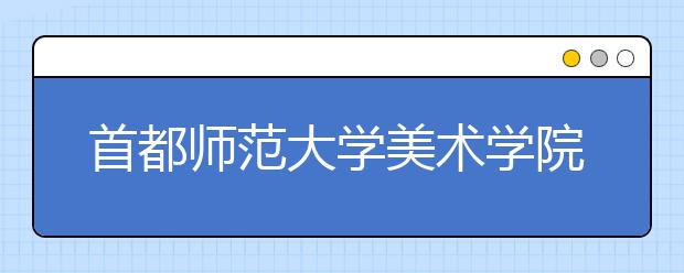 首都师范大学美术学院2020年本科招生简章