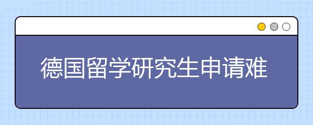 德国留学研究生申请难点介绍